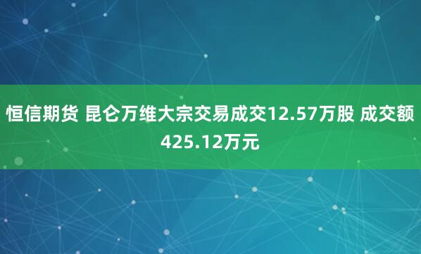 恒信期货 昆仑万维大宗交易成交12.57万股 成交额425.12万元