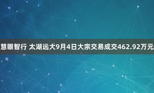 慧眼智行 太湖远大9月4日大宗交易成交462.92万元