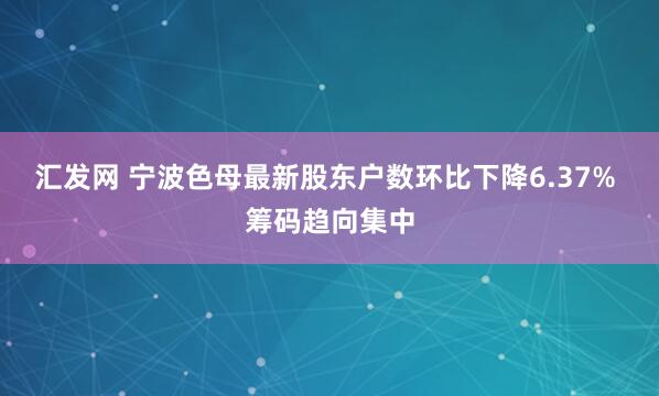 汇发网 宁波色母最新股东户数环比下降6.37% 筹码趋向集中