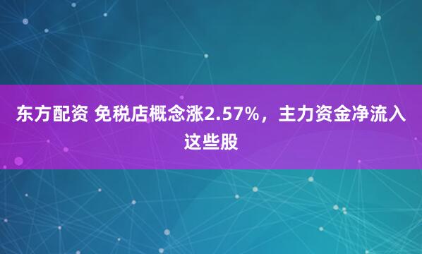 东方配资 免税店概念涨2.57%，主力资金净流入这些股