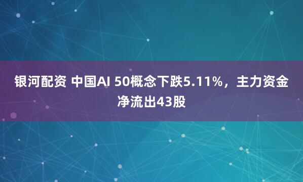 银河配资 中国AI 50概念下跌5.11%，主力资金净流出43股