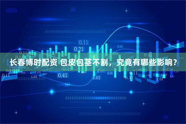 长春博时配资 包皮包茎不割，究竟有哪些影响？