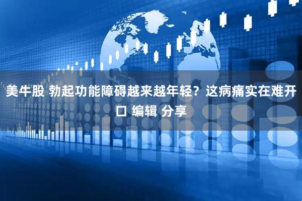 美牛股 勃起功能障碍越来越年轻？这病痛实在难开口 编辑 分享