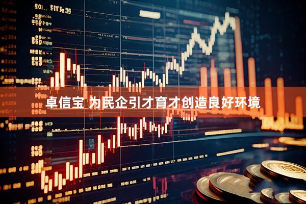 卓信宝 为民企引才育才创造良好环境