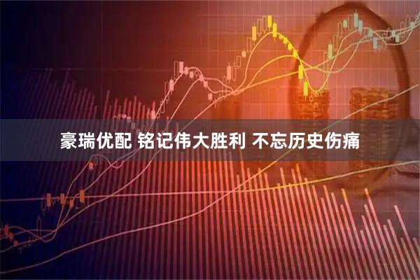 豪瑞优配 铭记伟大胜利 不忘历史伤痛