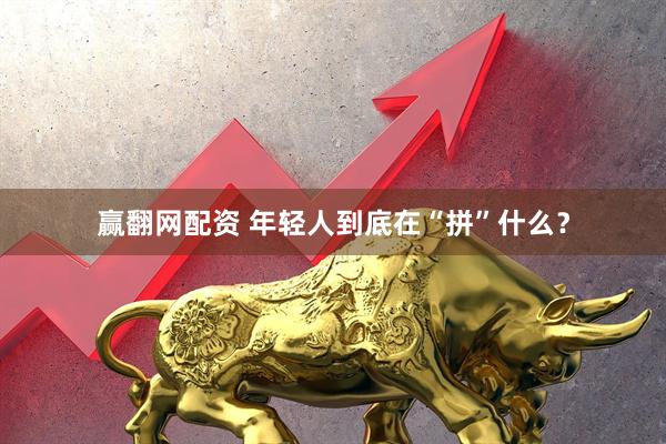 赢翻网配资 年轻人到底在“拼”什么？