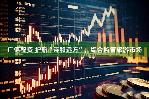广信配资 护航“诗和远方”，综合监管旅游市场