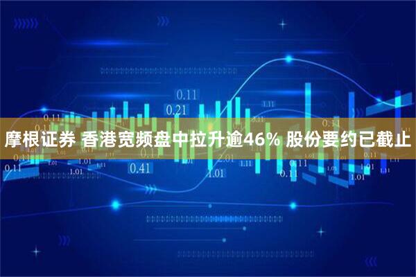 摩根证券 香港宽频盘中拉升逾46% 股份要约已截止