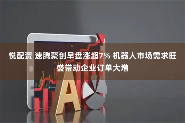 悦配资 速腾聚创早盘涨超7% 机器人市场需求旺盛带动企业订单大增