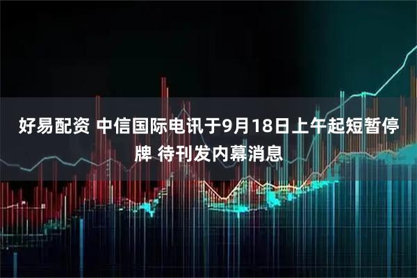 好易配资 中信国际电讯于9月18日上午起短暂停牌 待刊发内幕消息