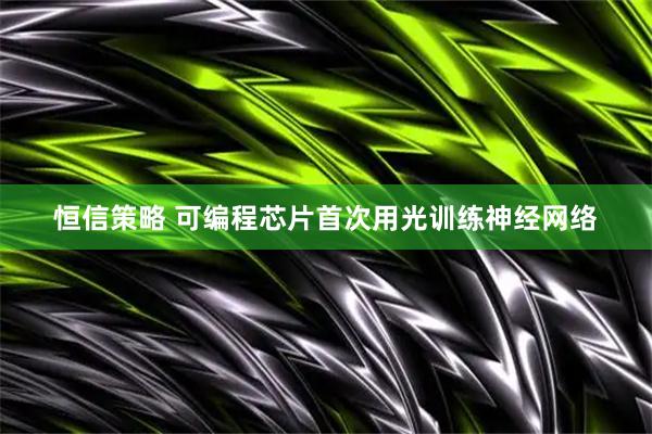 恒信策略 可编程芯片首次用光训练神经网络