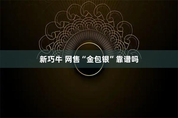 新巧牛 网售“金包银”靠谱吗
