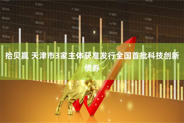 拾贝赢 天津市3家主体获准发行全国首批科技创新债券