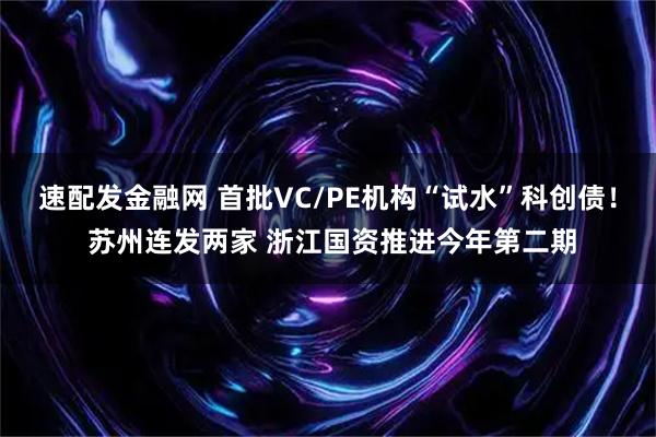 速配发金融网 首批VC/PE机构“试水”科创债！ 苏州连发两家 浙江国资推进今年第二期