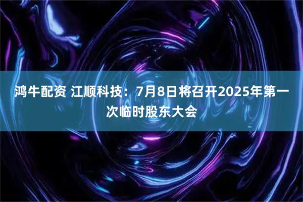 鸿牛配资 江顺科技：7月8日将召开2025年第一次临时股东大会