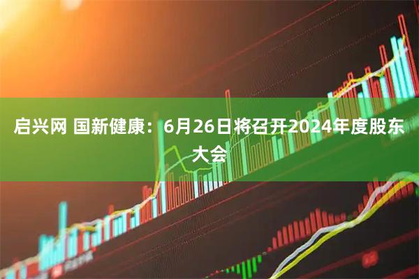 启兴网 国新健康：6月26日将召开2024年度股东大会