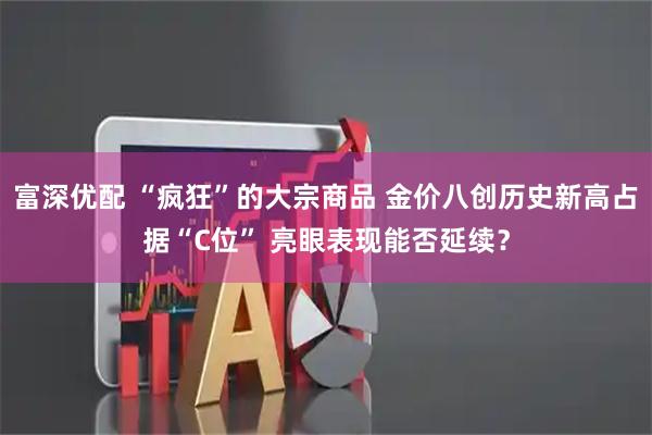 富深优配 “疯狂”的大宗商品 金价八创历史新高占据“C位” 亮眼表现能否延续？