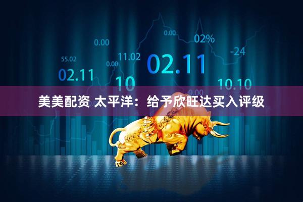 美美配资 太平洋：给予欣旺达买入评级
