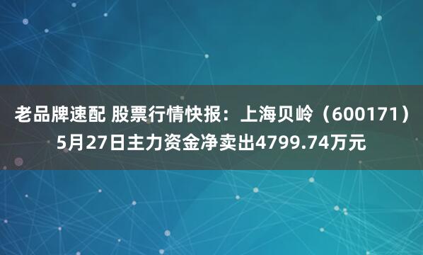 老品牌速配 股票行情快报：上海贝岭（600171）5月27日主力资金净卖出4799.74万元