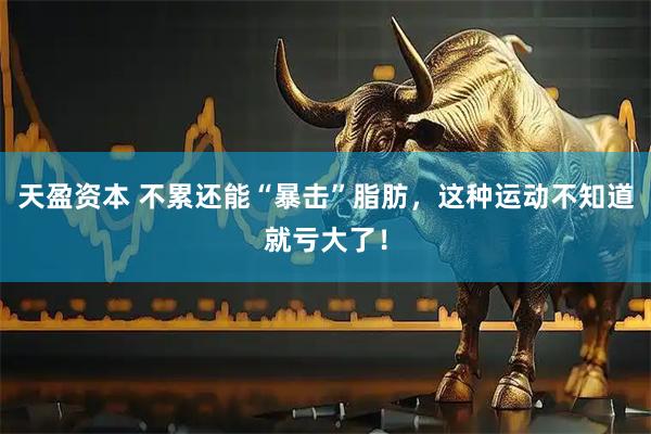 天盈资本 不累还能“暴击”脂肪，这种运动不知道就亏大了！