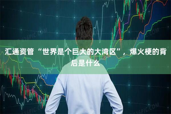 汇通资管 “世界是个巨大的大湾区”，爆火梗的背后是什么