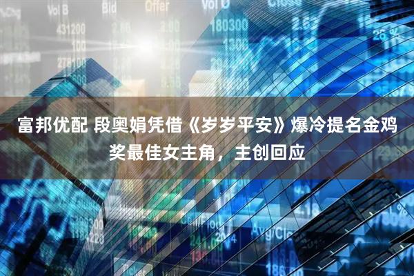 富邦优配 段奥娟凭借《岁岁平安》爆冷提名金鸡奖最佳女主角，主创回应
