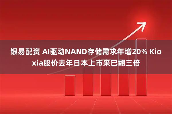 银易配资 AI驱动NAND存储需求年增20% Kioxia股价去年日本上市来已翻三倍
