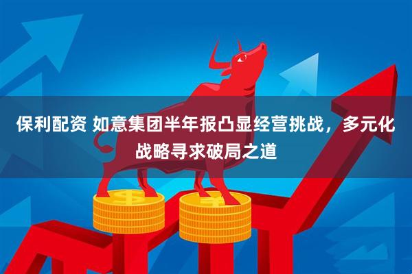 保利配资 如意集团半年报凸显经营挑战，多元化战略寻求破局之道
