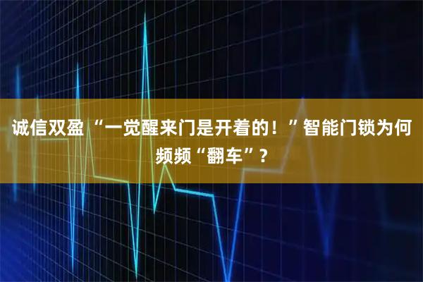 诚信双盈 “一觉醒来门是开着的！”智能门锁为何频频“翻车”？