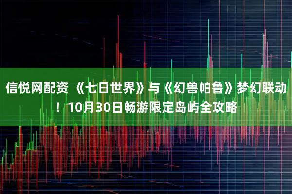 信悦网配资 《七日世界》与《幻兽帕鲁》梦幻联动！10月30日畅游限定岛屿全攻略