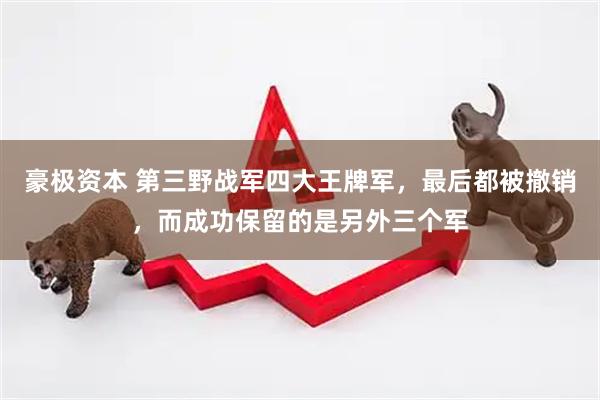 豪极资本 第三野战军四大王牌军，最后都被撤销，而成功保留的是另外三个军