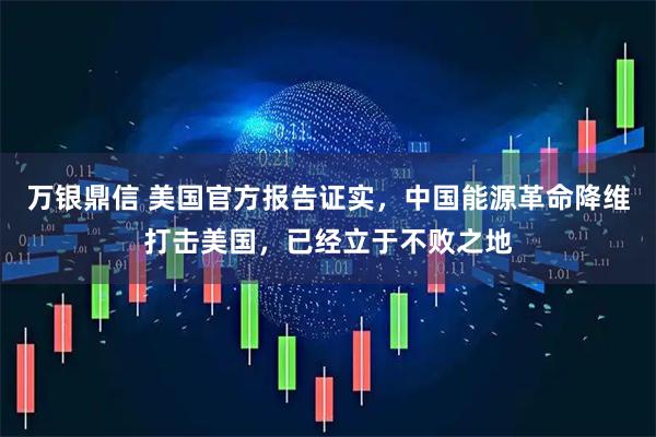 万银鼎信 美国官方报告证实，中国能源革命降维打击美国，已经立于不败之地