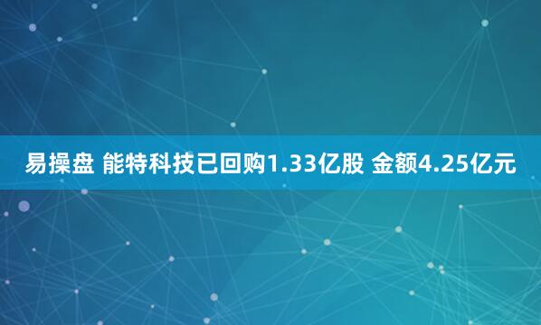易操盘 能特科技已回购1.33亿股 金额4.25亿元