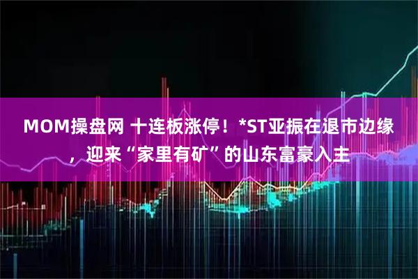 MOM操盘网 十连板涨停！*ST亚振在退市边缘，迎来“家里有矿”的山东富豪入主