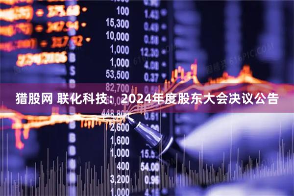 猎股网 联化科技：2024年度股东大会决议公告