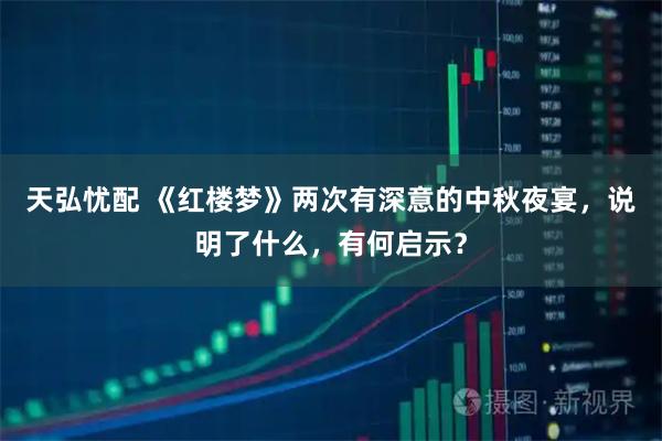 天弘忧配 《红楼梦》两次有深意的中秋夜宴，说明了什么，有何启示？