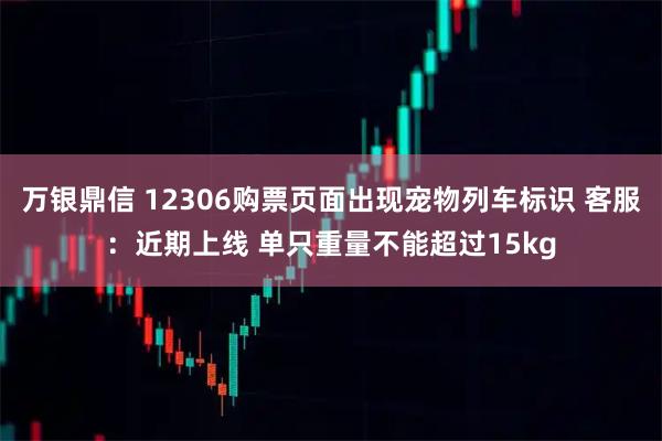 万银鼎信 12306购票页面出现宠物列车标识 客服：近期上线 单只重量不能超过15kg