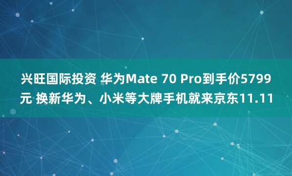兴旺国际投资 华为Mate 70 Pro到手价5799元 换新华为、小米等大牌手机就来京东11.11