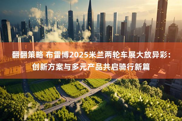 翻翻策略 布雷博2025米兰两轮车展大放异彩：创新方案与多元产品共启骑行新篇