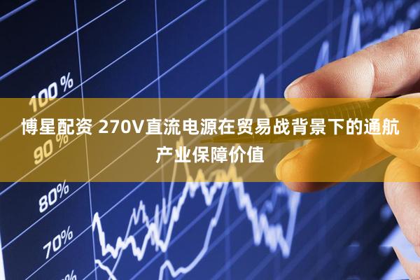 博星配资 270V直流电源在贸易战背景下的通航产业保障价值