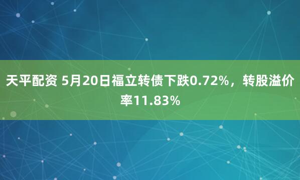 天平配资 5月20日福立转债下跌0.72%，转股溢价率11.83%