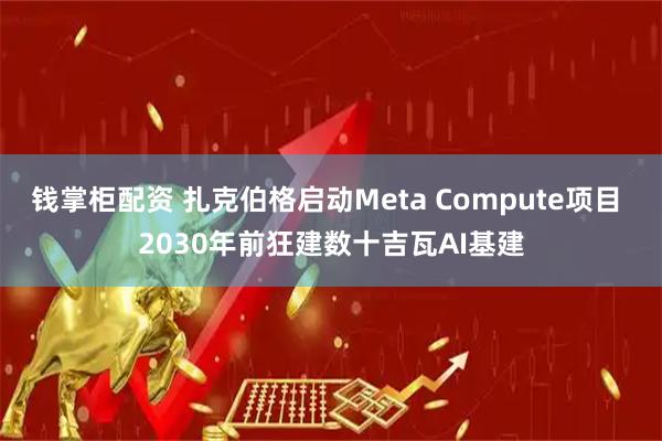 钱掌柜配资 扎克伯格启动Meta Compute项目 2030年前狂建数十吉瓦AI基建