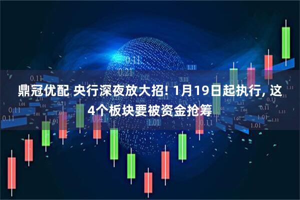 鼎冠优配 央行深夜放大招! 1月19日起执行, 这4个板块要被资金抢筹