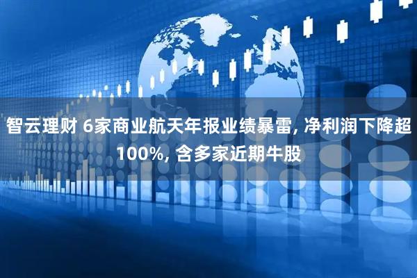 智云理财 6家商业航天年报业绩暴雷, 净利润下降超100%, 含多家近期牛股