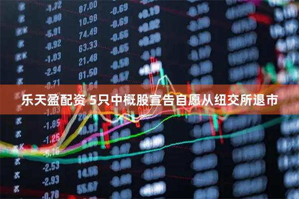 乐天盈配资 5只中概股宣告自愿从纽交所退市