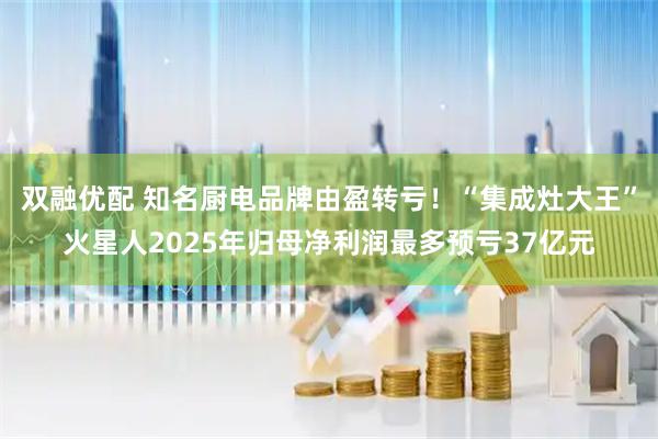双融优配 知名厨电品牌由盈转亏！“集成灶大王”火星人2025年归母净利润最多预亏37亿元