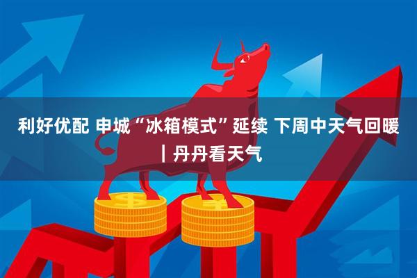 利好优配 申城“冰箱模式”延续 下周中天气回暖｜丹丹看天气