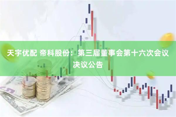 天宇优配 帝科股份：第三届董事会第十六次会议决议公告