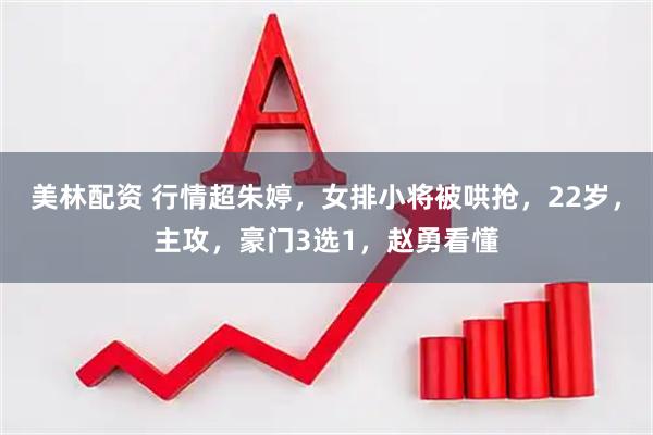 美林配资 行情超朱婷，女排小将被哄抢，22岁，主攻，豪门3选1，赵勇看懂