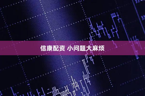 信康配资 小问题大麻烦